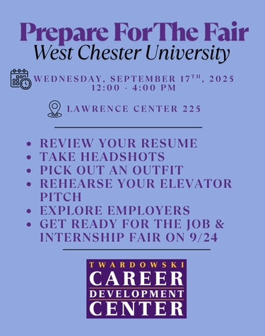 Prepare For The Fair West Chester University WEDNESDAY, SEPTEMBER 17TH, 2025 12:00 4:00 PM LAWRENCE CENTER 225 - REVIEW YOUR RESUME - TAKE HEADSHOTS - PICK OUT AN OUTFIT - REHEARSE YOUR ELEVATOR PITCH - EXPLORE EMPLOYERS - GET READY FOR THE JOB & INTERNSHIP FAIR ON 9/24 TWARDOWSKI CAREER DEVELOPMENT CENTER