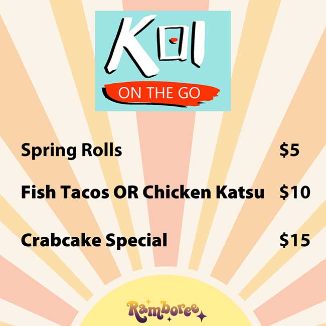             KEL            ON THE GO            Spring Rolls            $5            Fish Tacos OR Chicken Katsu $10            Crabcake Special            Ramboree            $15
