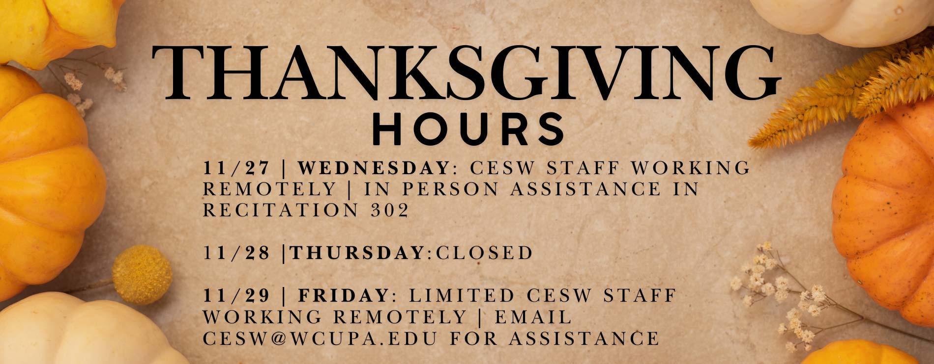 Thanksgiving Hours - 11/27 Wednesday: CESW Staff Working Remotely | In person assistance in Recitation 302. 11/28 Thursday: CLOSED. 11/29 Friday: Limited CESW staff working remotely | Email cesw@wcupa.edu for assistance