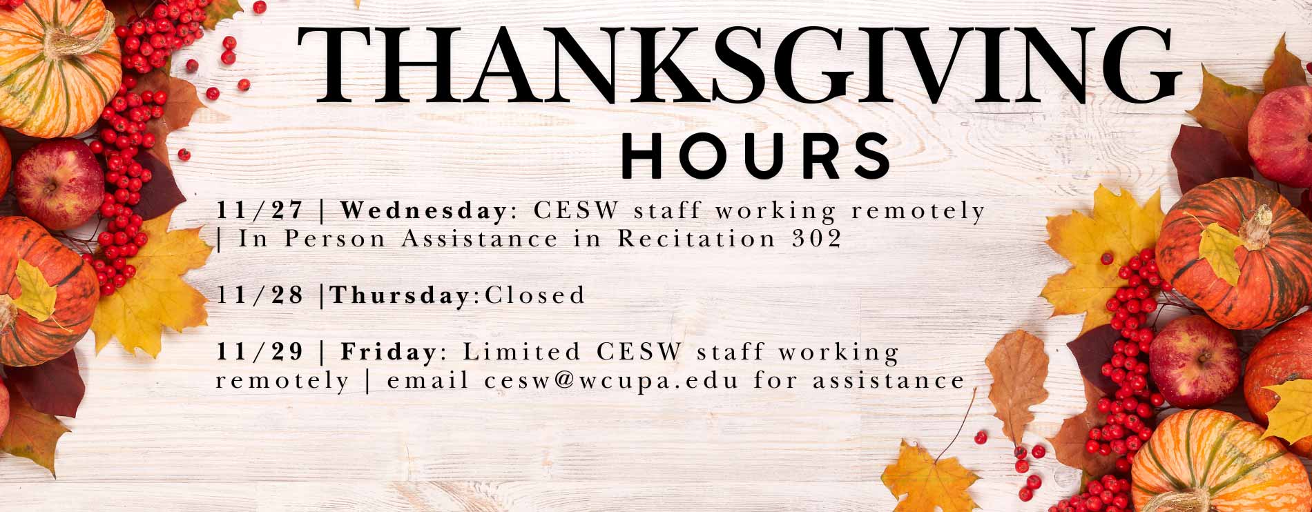 Thanksgiving Hours - 11/27 Wednesday: CESW Staff Working Remotely | In person assistance in Recitation 302. 11/28 Thursday: CLOSED. 11/29 Friday: Limited CESW staff working remotely | Email cesw@wcupa.edu for assistance