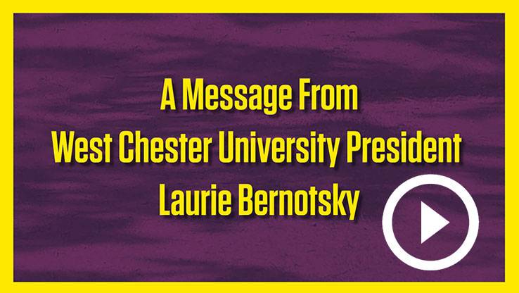 A Message from West Chester University President Laurie Bernotsky - watch the video
